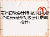亳州初级会计师培训机构哪个最好(亳州初级会计培训推荐)