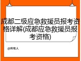 成都二级应急救援员报考资格详解(成都应急救援员报考资格)