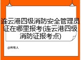 连云港四级消防安全管理员证在哪里报考(连云港四级消防证报考点)