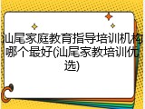 汕尾家庭教育指导培训机构哪个最好(汕尾家教培训优选)