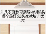 汕头家庭教育指导培训机构哪个最好(汕头家教培训优选)