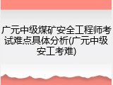 广元中级煤矿安全工程师考试难点具体分析(广元中级安工考难)