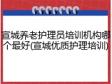 宣城养老护理员培训机构哪个最好(宣城优质护理培训)