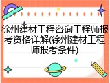 徐州建材工程咨询工程师报考资格详解(徐州建材工程师报考条件)