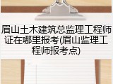 眉山土木建筑总监理工程师证在哪里报考(眉山监理工程师报考点)