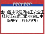 金山区中级建筑施工安全工程师证在哪里报考(金山中级安全工程师报考)