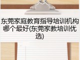 东莞家庭教育指导培训机构哪个最好(东莞家教培训优选)