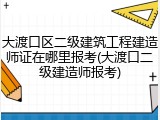 大渡口区二级建筑工程建造师证在哪里报考(大渡口二级建造师报考)