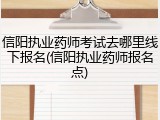 信阳执业药师考试去哪里线下报名(信阳执业药师报名点)