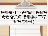 扬州建材工程咨询工程师报考资格详解(扬州建材工程师报考条件)