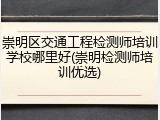 崇明区交通工程检测师培训学校哪里好(崇明检测师培训优选)