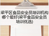 梁平区食品安全员培训机构哪个最好(梁平食品安全员培训优选)