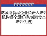 防城港食品企业负责人培训机构哪个最好(防城港食企培训优选)