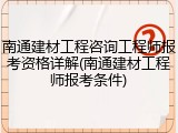 南通建材工程咨询工程师报考资格详解(南通建材工程师报考条件)