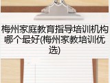 梅州家庭教育指导培训机构哪个最好(梅州家教培训优选)