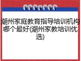 潮州家庭教育指导培训机构哪个最好(潮州家教培训优选)