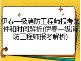 伊春一级消防工程师报考条件和时间解析(伊春一级消防工程师报考解析)