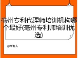 亳州专利代理师培训机构哪个最好(亳州专利师培训优选)