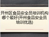开州区食品安全员培训机构哪个最好(开州食品安全员培训优选)