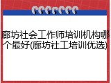 廊坊社会工作师培训机构哪个最好(廊坊社工培训优选)