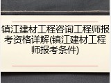 镇江建材工程咨询工程师报考资格详解(镇江建材工程师报考条件)
