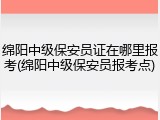 绵阳中级保安员证在哪里报考(绵阳中级保安员报考点)