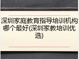 深圳家庭教育指导培训机构哪个最好(深圳家教培训优选)