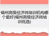 福州高级经济师培训机构哪个最好(福州高级经济师培训优选)