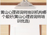 黄山心理咨询师培训机构哪个最好(黄山心理咨询师培训优选)