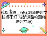成都道路工程检测师培训学校哪里好(成都道路检测师培训推荐)