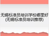 无锡标准员培训学校哪里好(无锡标准员培训推荐)