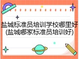 盐城标准员培训学校哪里好(盐城哪家标准员培训好)