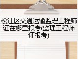 松江区交通运输监理工程师证在哪里报考(监理工程师证报考)
