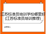 江苏标准员培训学校哪里好(江苏标准员培训推荐)