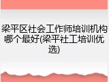 梁平区社会工作师培训机构哪个最好(梁平社工培训优选)