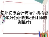 泉州初级会计师培训机构哪个最好(泉州初级会计师培训推荐)