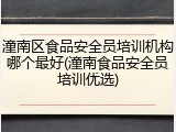 潼南区食品安全员培训机构哪个最好(潼南食品安全员培训优选)