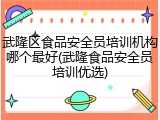 武隆区食品安全员培训机构哪个最好(武隆食品安全员培训优选)