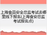 上海食品安全总监考试去哪里线下报名(上海食安总监考试报名点)
