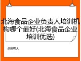 北海食品企业负责人培训机构哪个最好(北海食品企业培训优选)