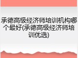 承德高级经济师培训机构哪个最好(承德高级经济师培训优选)