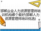 邯郸企业人力资源管理师培训机构哪个最好(邯郸人力资源管理师培训优选)