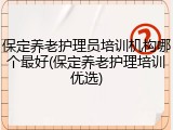 保定养老护理员培训机构哪个最好(保定养老护理培训优选)