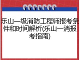 乐山一级消防工程师报考条件和时间解析(乐山一消报考指南)