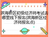 滨海新区初级经济师考试去哪里线下报名(滨海新区经济师报名点)