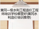 黄冈一级水利工程造价工程师培训学校哪里好(黄冈水利造价培训推荐)
