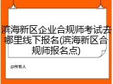 滨海新区企业合规师考试去哪里线下报名(滨海新区合规师报名点)