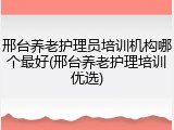 邢台养老护理员培训机构哪个最好(邢台养老护理培训优选)