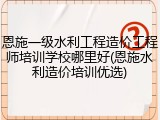 恩施一级水利工程造价工程师培训学校哪里好(恩施水利造价培训优选)