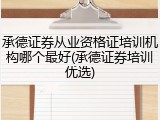承德证券从业资格证培训机构哪个最好(承德证券培训优选)